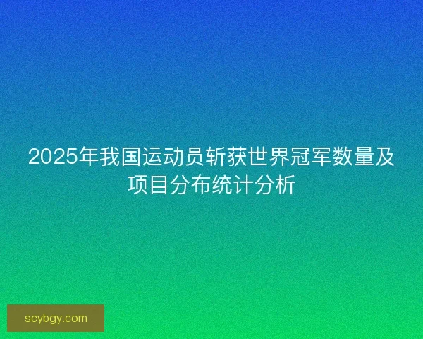 2025年我国运动员斩获世界冠军数量及项目分布统计分析