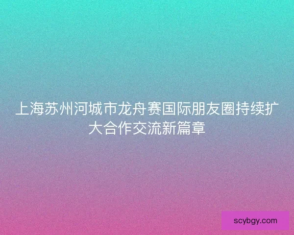 上海苏州河城市龙舟赛国际朋友圈持续扩大合作交流新篇章