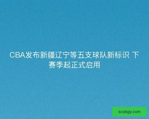 CBA发布新疆辽宁等五支球队新标识 下赛季起正式启用