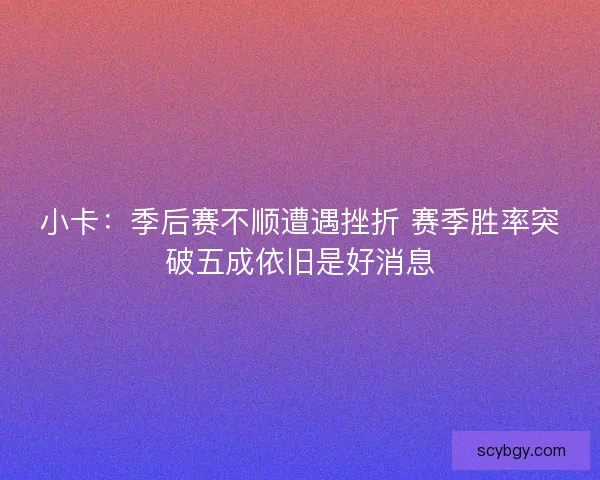 小卡：季后赛不顺遭遇挫折 赛季胜率突破五成依旧是好消息