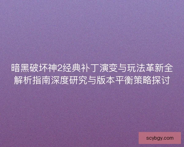 暗黑破坏神2经典补丁演变与玩法革新全解析指南深度研究与版本平衡策略探讨