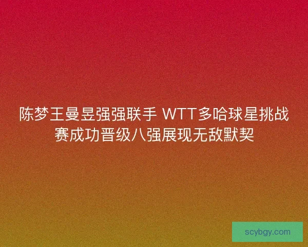 陈梦王曼昱强强联手 WTT多哈球星挑战赛成功晋级八强展现无敌默契