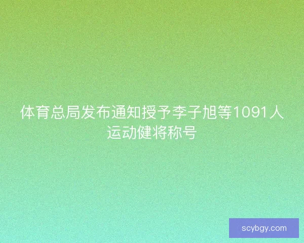 体育总局发布通知授予李子旭等1091人运动健将称号